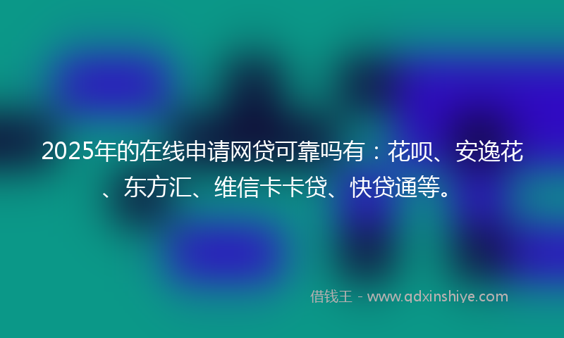 2025年的在线申请网贷可靠吗有：花呗、安逸花、东方汇、维信卡卡贷、快贷通等。