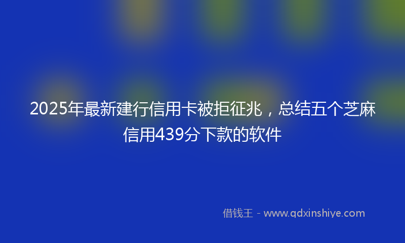 2025年最新建行信用卡被拒征兆，总结五个芝麻信用439分下款的软件