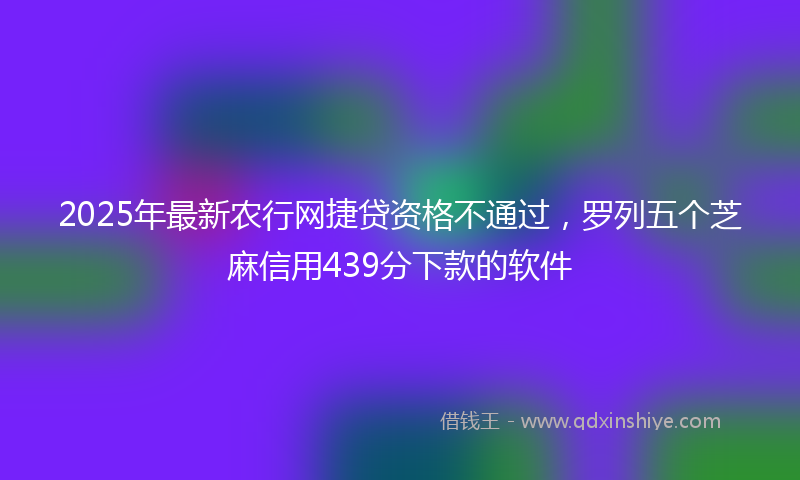 2025年最新农行网捷贷资格不通过，罗列五个芝麻信用439分下款的软件
