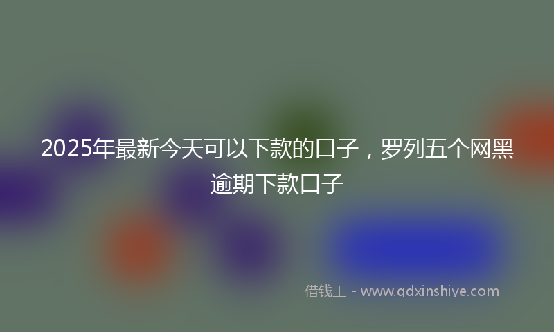 2025年最新今天可以下款的口子，罗列五个网黑逾期下款口子