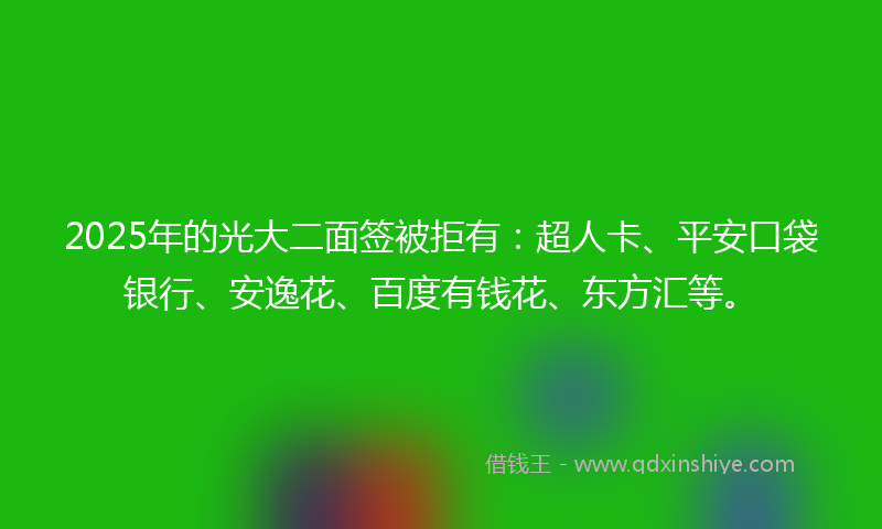 2025年的光大二面签被拒有：超人卡、平安口袋银行、安逸花、百度有钱花、东方汇等。