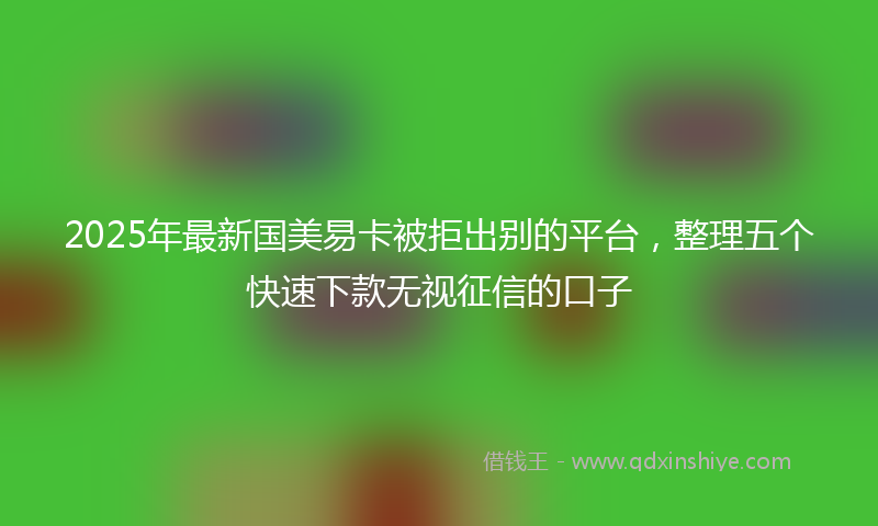 2025年最新国美易卡被拒出别的平台，整理五个快速下款无视征信的口子