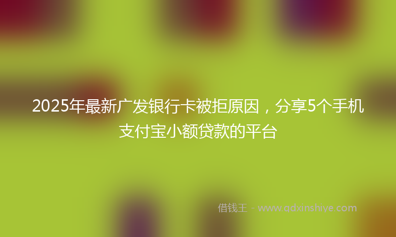 2025年最新广发银行卡被拒原因，分享5个手机支付宝小额贷款的平台