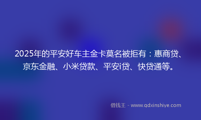 2025年的平安好车主金卡莫名被拒有：惠商贷、京东金融、小米贷款、平安i贷、快贷通等。