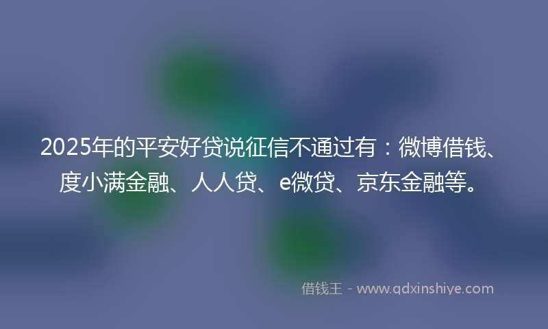 2025年的平安好贷说征信不通过有：微博借钱、度小满金融、人人贷、e微贷、京东金融等。