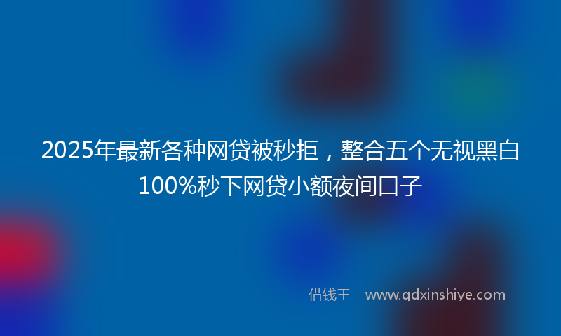 2025年最新各种网贷被秒拒，整合五个无视黑白100%秒下网贷小额夜间口子