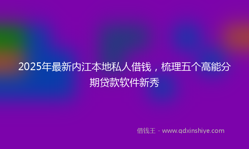 2025年最新内江本地私人借钱，梳理五个高能分期贷款软件新秀