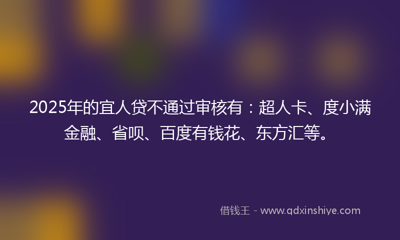 2025年的宜人贷不通过审核有：超人卡、度小满金融、省呗、百度有钱花、东方汇等。
