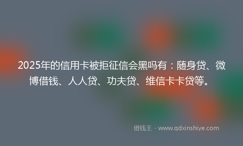 2025年的信用卡被拒征信会黑吗有：随身贷、微博借钱、人人贷、功夫贷、维信卡卡贷等。