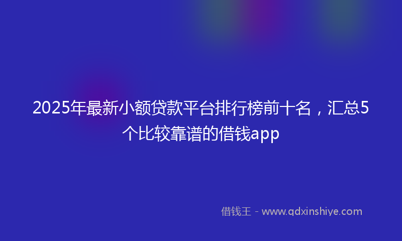 2025年最新小额贷款平台排行榜前十名，汇总5个比较靠谱的借钱app