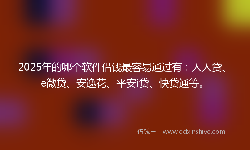 2025年的哪个软件借钱最容易通过有：人人贷、e微贷、安逸花、平安i贷、快贷通等。