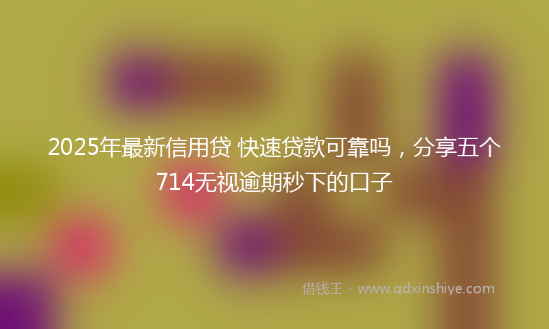 2025年最新信用贷 快速贷款可靠吗，分享五个714无视逾期秒下的口子