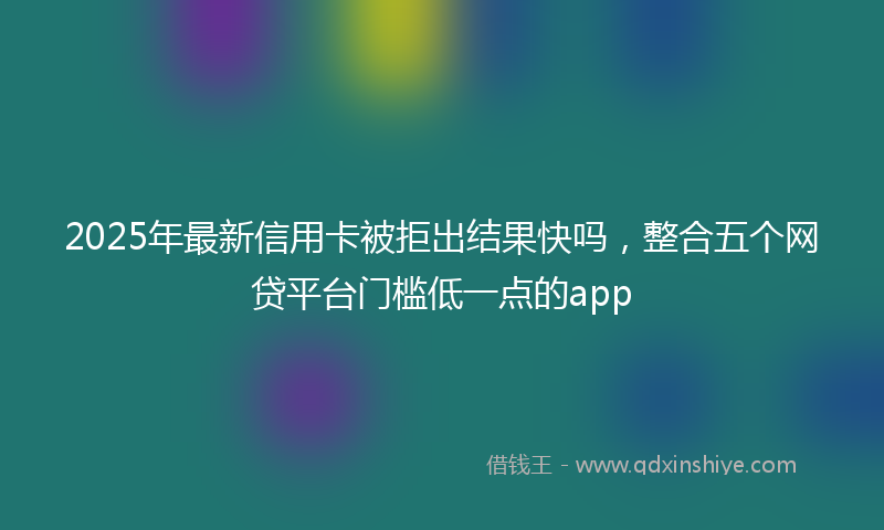 2025年最新信用卡被拒出结果快吗，整合五个网贷平台门槛低一点的app