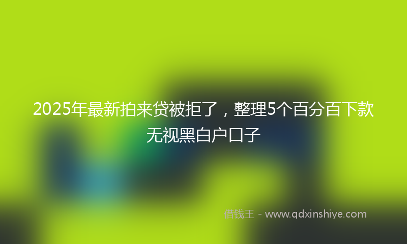 2025年最新拍来贷被拒了，整理5个百分百下款无视黑白户口子