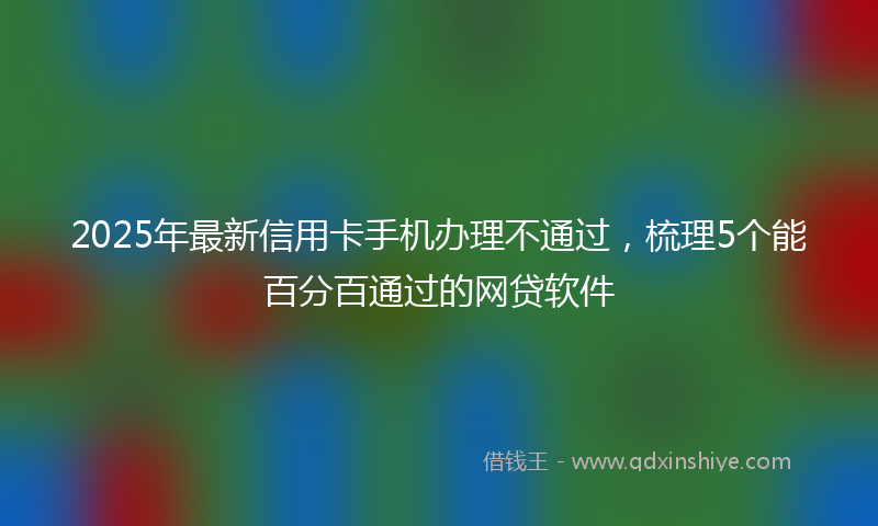 2025年最新信用卡手机办理不通过，梳理5个能百分百通过的网贷软件