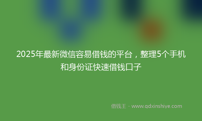 2025年最新微信容易借钱的平台，整理5个手机和身份证快速借钱口子
