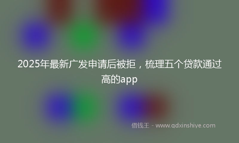 2025年最新广发申请后被拒，梳理五个贷款通过高的app