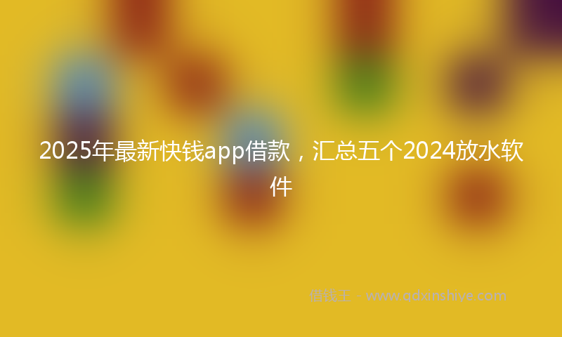 2025年最新快钱app借款，汇总五个2024放水软件