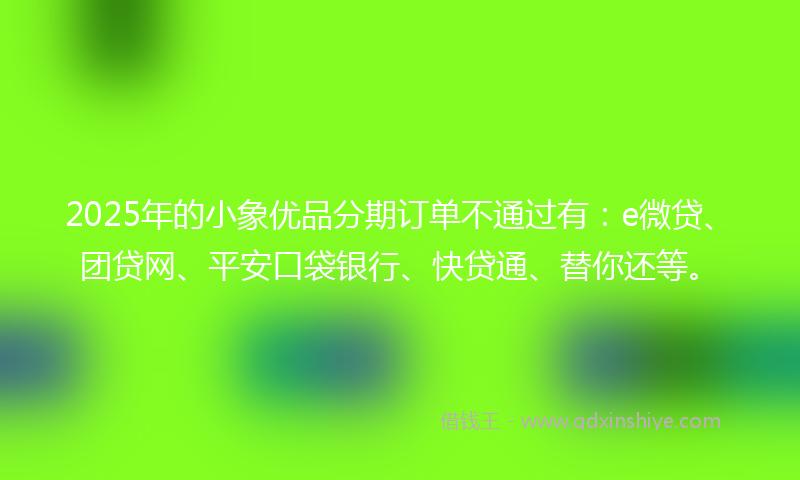 2025年的小象优品分期订单不通过有：e微贷、团贷网、平安口袋银行、快贷通、替你还等。