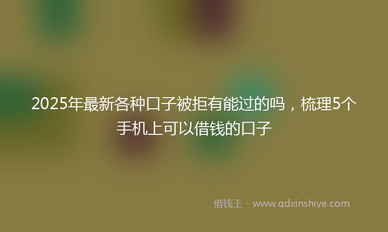 2025年最新各种口子被拒有能过的吗，梳理5个手机上可以借钱的口子