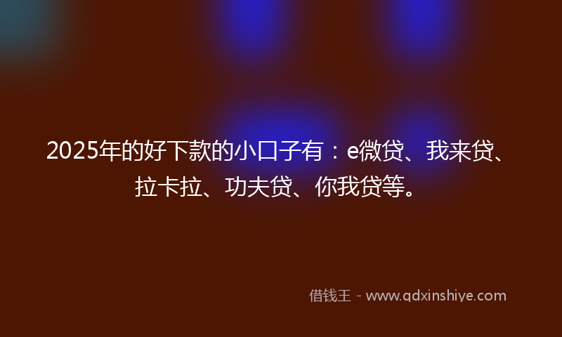 2025年的好下款的小口子有：e微贷、我来贷、拉卡拉、功夫贷、你我贷等。