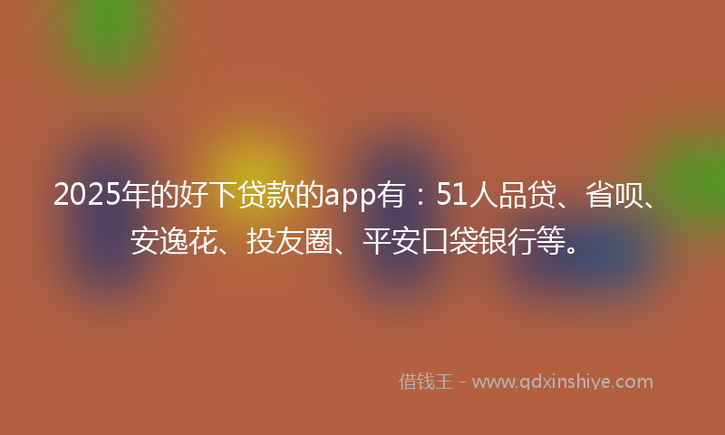 2025年的好下贷款的app有：51人品贷、省呗、安逸花、投友圈、平安口袋银行等。