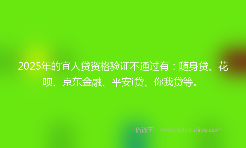 2025年的宜人贷资格验证不通过有：随身贷、花呗、京东金融、平安i贷、你我贷等。
