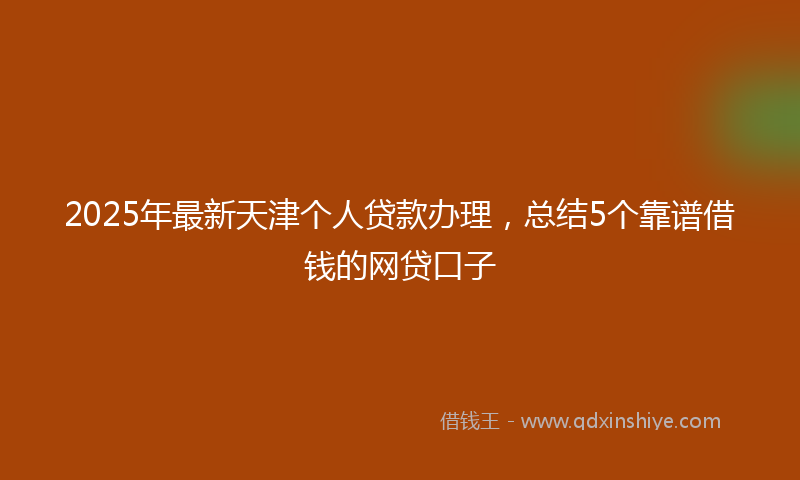 2025年最新天津个人贷款办理，总结5个靠谱借钱的网贷口子
