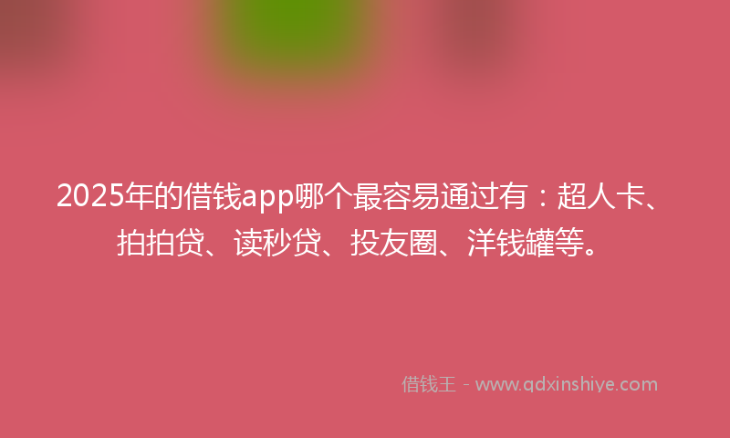 2025年的借钱app哪个最容易通过有：超人卡、拍拍贷、读秒贷、投友圈、洋钱罐等。
