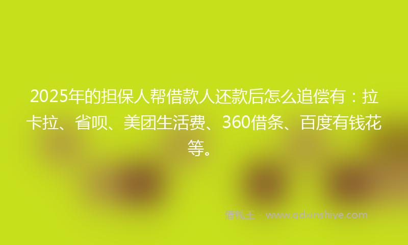 2025年的担保人帮借款人还款后怎么追偿有：拉卡拉、省呗、美团生活费、360借条、百度有钱花等。