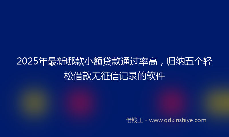 2025年最新哪款小额贷款通过率高，归纳五个轻松借款无征信记录的软件