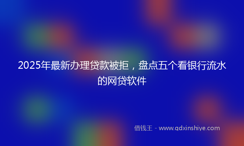 2025年最新办理贷款被拒，盘点五个看银行流水的网贷软件