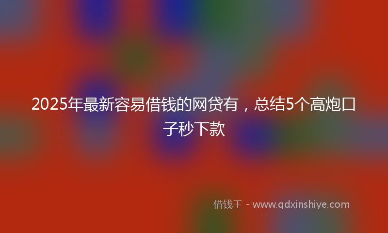 2025年最新容易借钱的网贷有，总结5个高炮口子秒下款