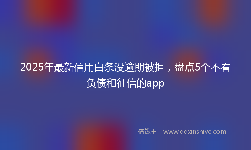 2025年最新信用白条没逾期被拒，盘点5个不看负债和征信的app