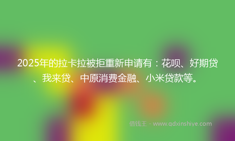 2025年的拉卡拉被拒重新申请有：花呗、好期贷、我来贷、中原消费金融、小米贷款等。