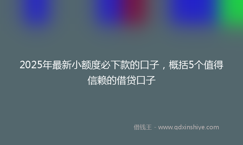 2025年最新小额度必下款的口子，概括5个值得信赖的借贷口子