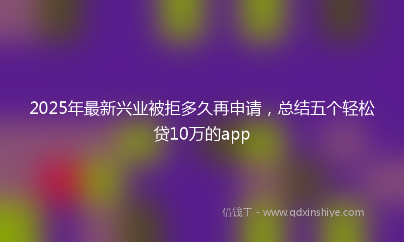 2025年最新兴业被拒多久再申请，总结五个轻松贷10万的app
