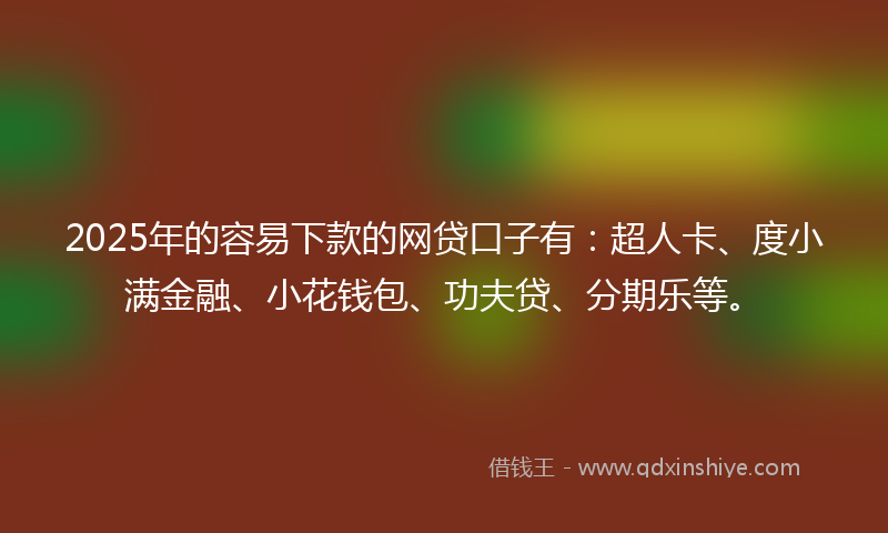 2025年的容易下款的网贷口子有：超人卡、度小满金融、小花钱包、功夫贷、分期乐等。