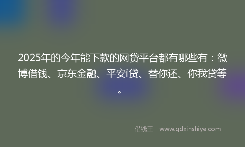 2025年的今年能下款的网贷平台都有哪些有：微博借钱、京东金融、平安i贷、替你还、你我贷等。