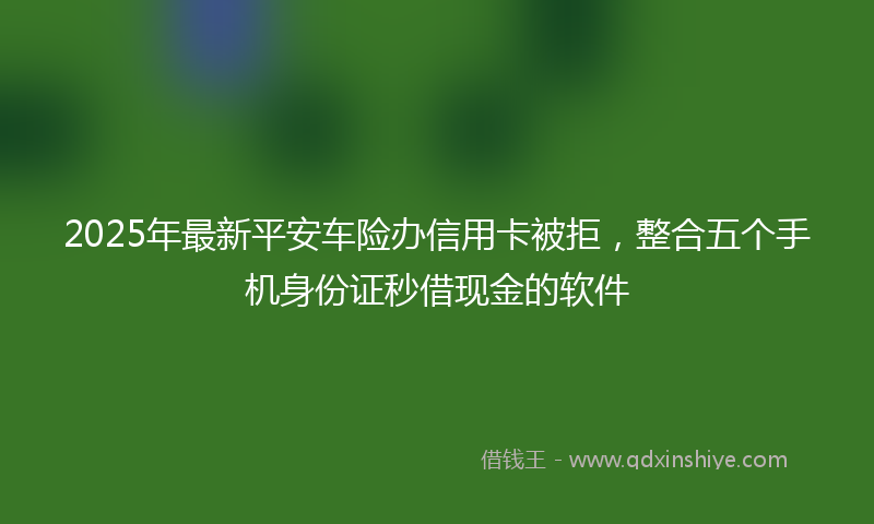 2025年最新平安车险办信用卡被拒，整合五个手机身份证秒借现金的软件