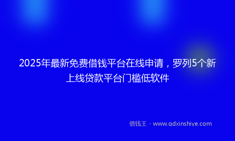2025年最新免费借钱平台在线申请，罗列5个新上线贷款平台门槛低软件