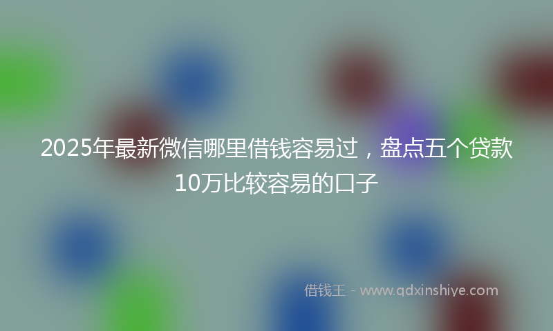 2025年最新微信哪里借钱容易过，盘点五个贷款10万比较容易的口子