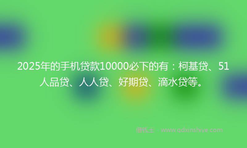 2025年的手机贷款10000必下的有：柯基贷、51人品贷、人人贷、好期贷、滴水贷等。