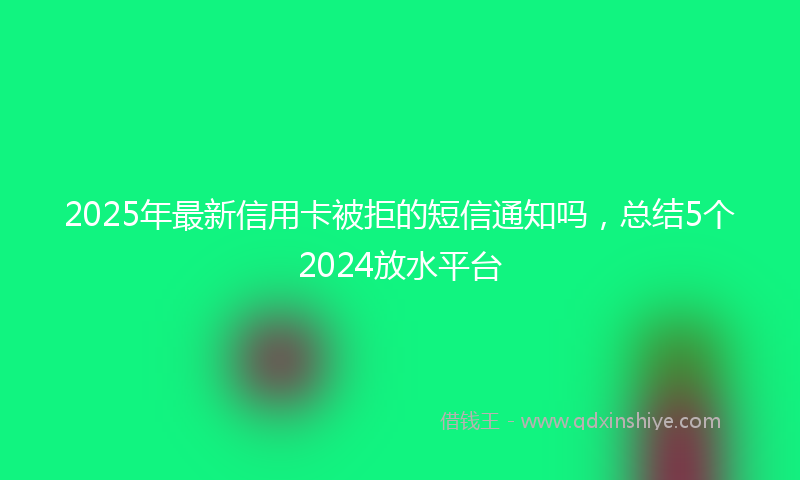 2025年最新信用卡被拒的短信通知吗，总结5个2024放水平台