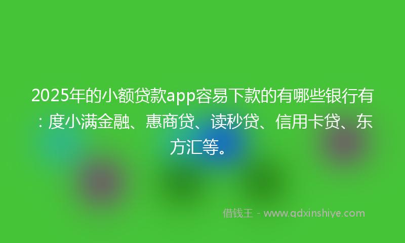 2025年的小额贷款app容易下款的有哪些银行有：度小满金融、惠商贷、读秒贷、信用卡贷、东方汇等。