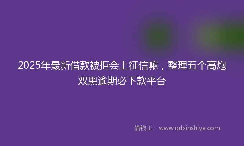 2025年最新借款被拒会上征信嘛，整理五个高炮双黑逾期必下款平台
