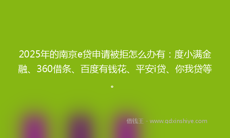 2025年的南京e贷申请被拒怎么办有：度小满金融、360借条、百度有钱花、平安i贷、你我贷等。