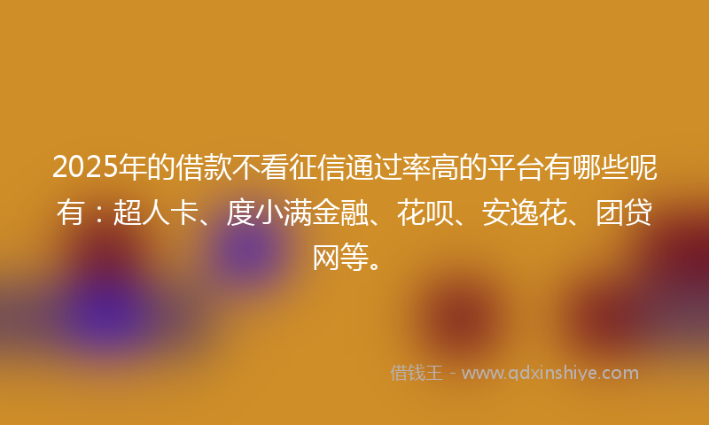 2025年的借款不看征信通过率高的平台有哪些呢有：超人卡、度小满金融、花呗、安逸花、团贷网等。