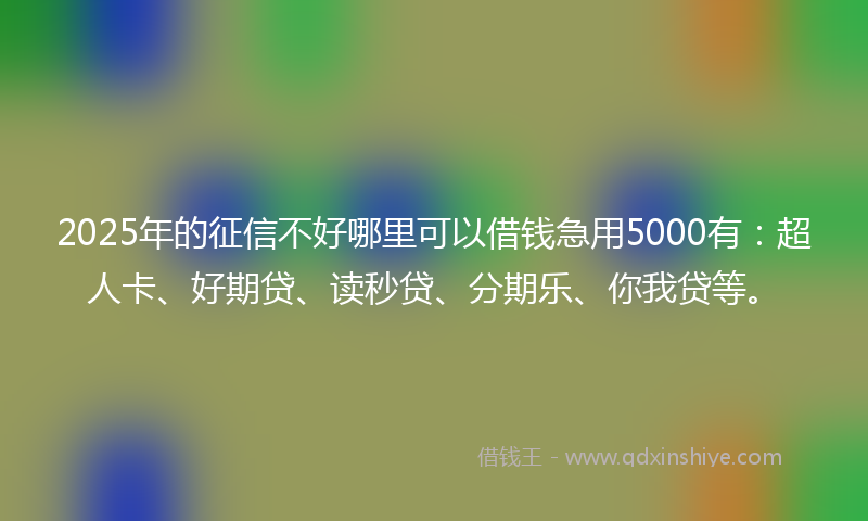 2025年的征信不好哪里可以借钱急用5000有：超人卡、好期贷、读秒贷、分期乐、你我贷等。