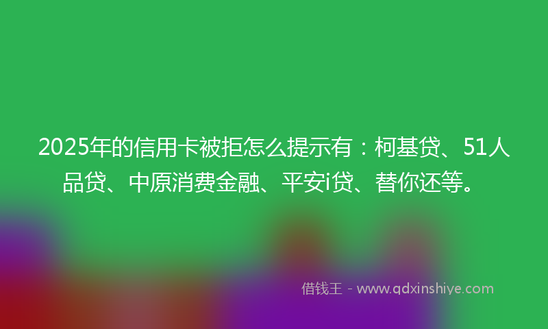 2025年的信用卡被拒怎么提示有：柯基贷、51人品贷、中原消费金融、平安i贷、替你还等。